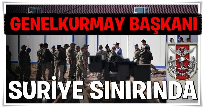 Genelkurmay Başkanı Orgeneral Akar, Suriye sınırında