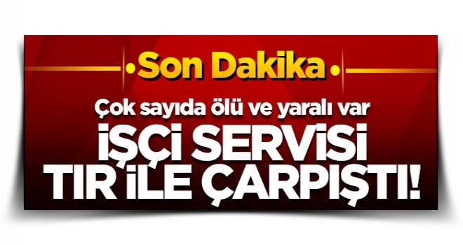 Feci kaza... İşçi servisi TIR ile çarpıştı! Çok sayıda ölü ve yaralı var