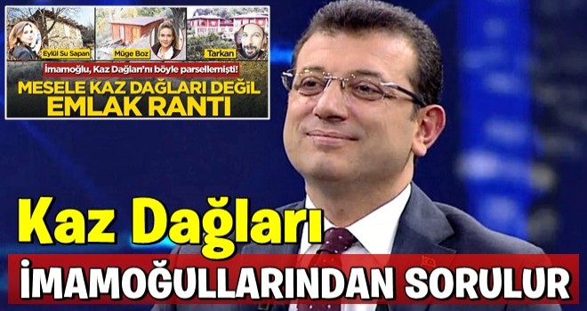 İmamoğlu, Kaz Dağları’nı böyle parsellemişti! Mesele Kaz Dağları değil, emlak rantı