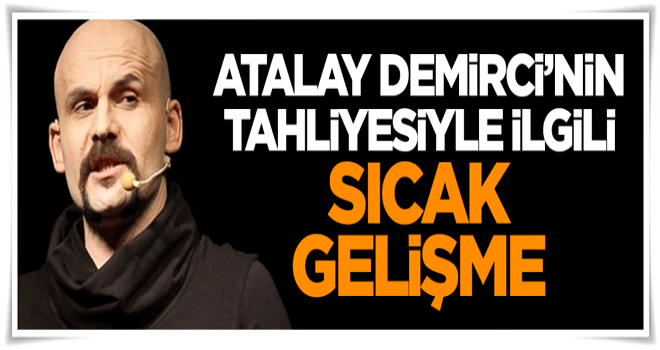 Atalay Demirci'nin tahliyesiyle ilgili sıcak gelişme