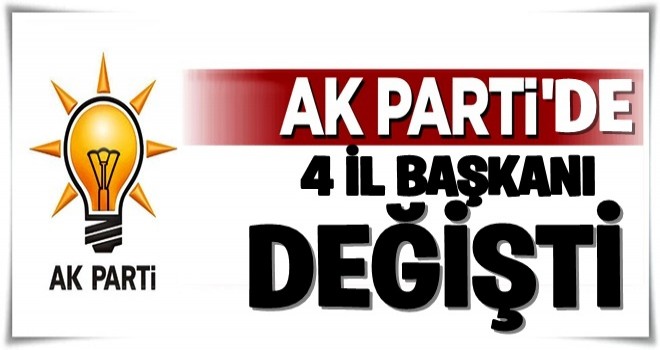 AK Parti'de 4 il başkanı değişti