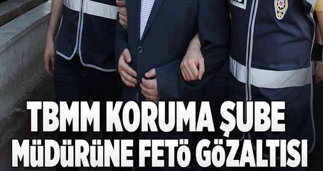 TBMM Koruma Şube Müdürüne FETÖ gözaltısı .