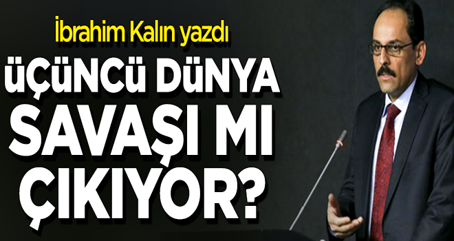 Kalın: Yeni bir dünya savaşının başladığını söylemek mümkün değil