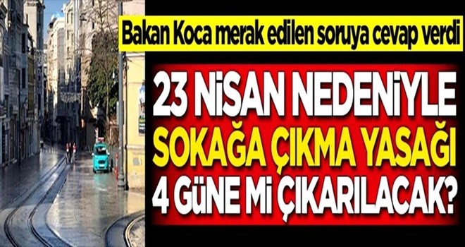 23 Nisan nedeniyle sokağa çıkma yasağı 4 gün mü olacak? Bakan Koca açıkladı