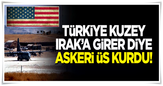 ABD Türkiye Kuzey Irak'a girer diye askeri üs kurdu!