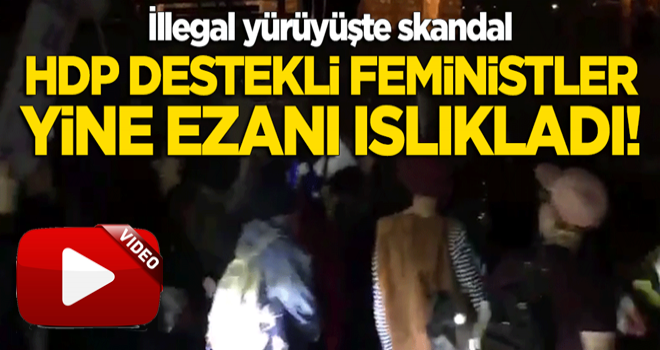 HDP destekli feministler yine ezanı ıslıkladı!