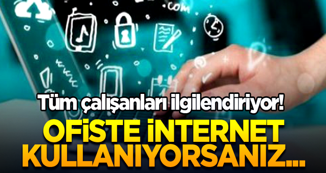 Tüm çalışanları ilgilendiriyor! Ofiste internet kullanıyorsanız...