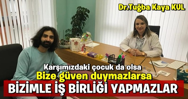 DR. TUĞBA KAYA KUL: KARŞIMIZDAKİ ÇOCUK DA OLSA BİZE GÜVEN DUYMAZLARSA BİZİMLE İŞ BİRLİĞİ YAPMAZLAR!