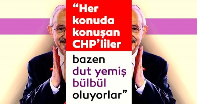 Her konuda konuşan CHP’liler bazen dut yemiş bülbül oluyorlar