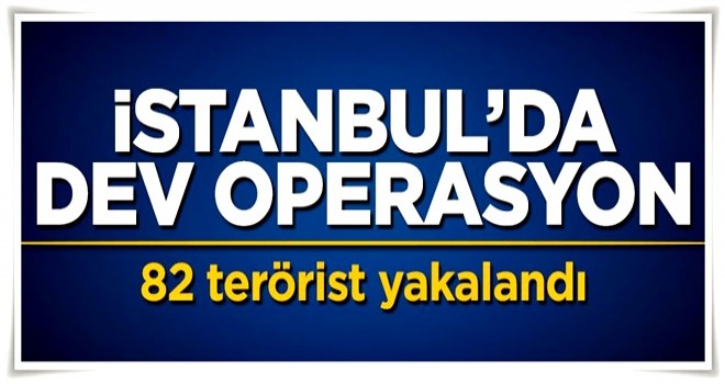 İstanbul'da dev operasyon: 82 terörist yakalandı