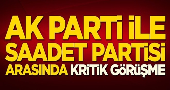 AK Parti ile Saadet Partisi arasında kritik görüşme