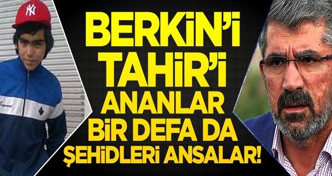 Berkin’i, Tahir’i ananlar bir defa da şehidleri ansalar!