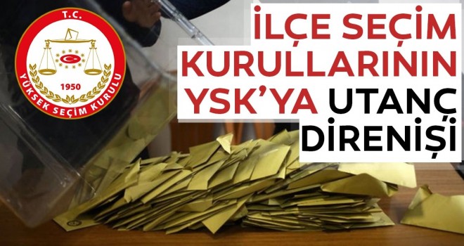 İlçe seçim kurullarının YSK’ya utanç direnişi