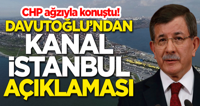 CHP ağzıyla konuştu! Ahmet Davutoğlu'ndan Kanal İstanbul açıklaması