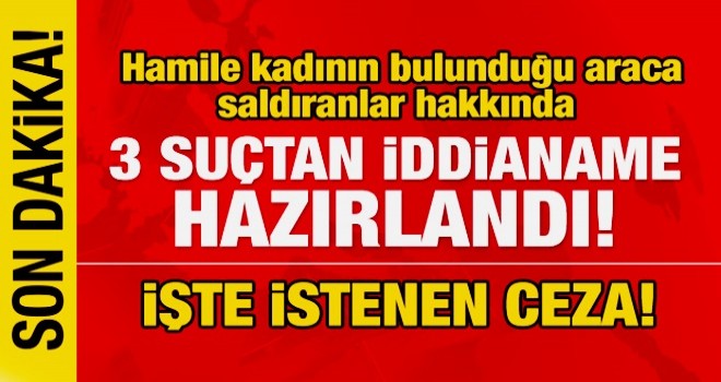 Hamile kadının bulunduğu araca saldıranlar hakkında iddianame