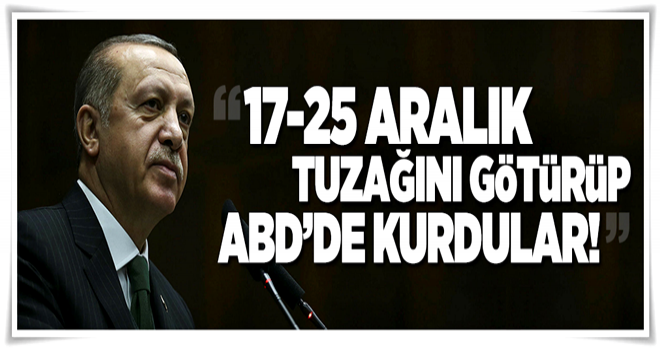 Erdoğan: '17-25 Aralık tuzağını götürüp ABD'de kurdular!' .