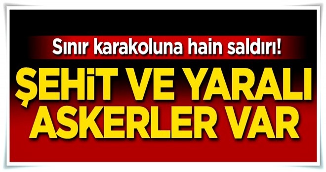 Hainler sınır karakoluna saldırdı! Şehit ve yaralı askerlerimiz var