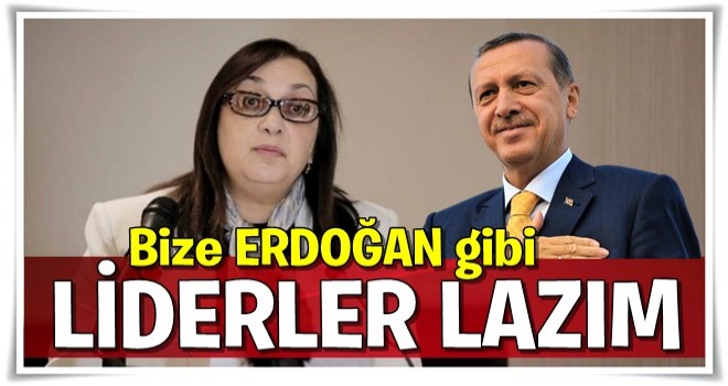 "Bize Erdoğan gibi bir lider lazım"