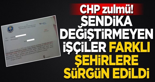 CHP zulmü! Sendika değiştirmeyen işçileri sürgün etti