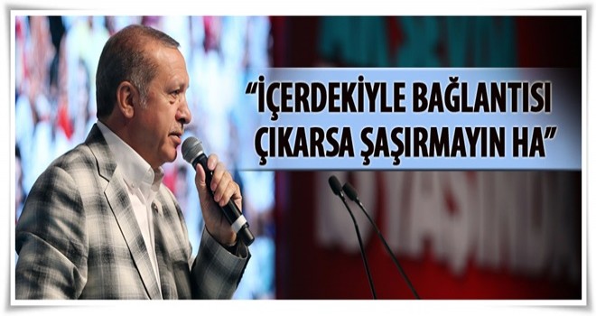 Erdoğan: İçerdeki zatla bağlantısı çıkarsa şaşırmayın ha!