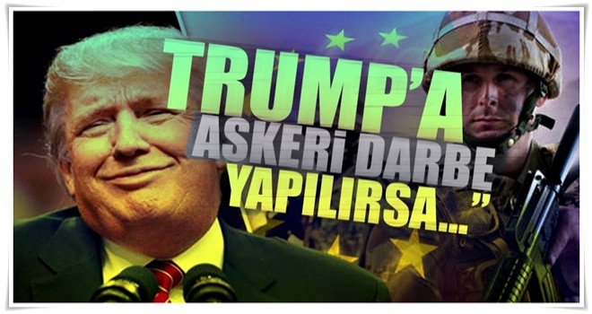 “Trump’a askeri darbe yapılırsa…”