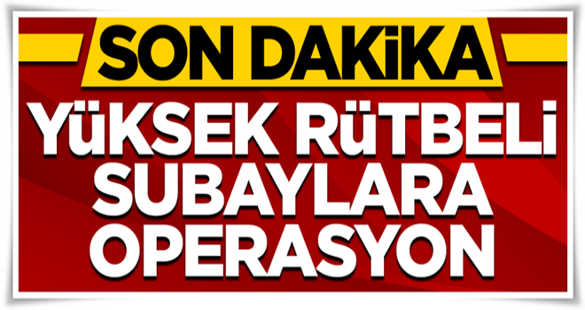 Son dakika... Yüksek rütbeli subaylara operasyon