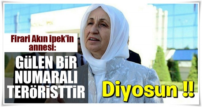 Firari Akın İpek’in annesi: Fetullah Gülen bir numaralı teröristtir