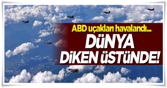 Dünya diken üstünde! ABD uçakları havalandı...