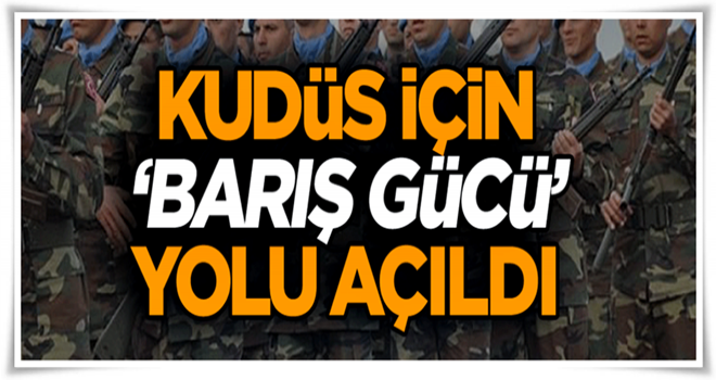 Kudüs için ‘Barış Gücü’ yolu açıldı