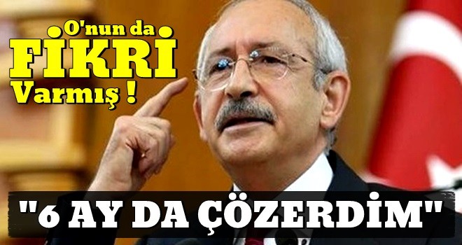 Kılıçdaroğlu: ''Beni ciddiye alsalar 6 ayda çözülürdü''