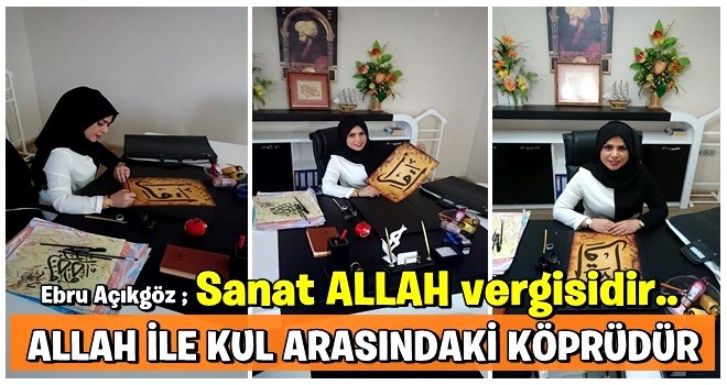 EBRU AÇIKGÖZ: SANAT ALLAH VERGİSİDİR ALLAH İLE KUL ARASINDAKİ KÖPRÜDÜR!