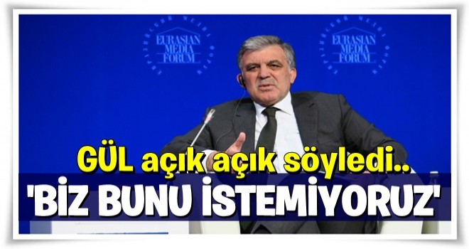 Abdullah Gül açık açık söyledi! Biz bunu istemiyoruz