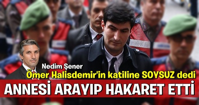 Ömer Halisdemir'in katili'nin annesi Nedim Şener'i aradı