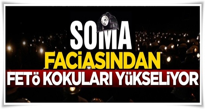 Soma faciasından FETÖ kokuları yükseliyor