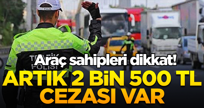 Araç sahipleri dikkat! Artık 2 bin 500 TL cezası var