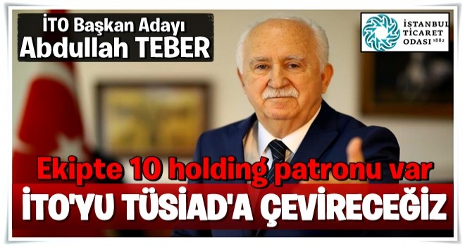 TEBER ; Ekipte 10 holding patronu var İTO'yu TÜSİAD'a çevireceğim..