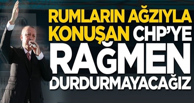 Başkan Erdoğan net konuştu! “Rumların ağzıyla konuşan CHP’ye rağmen durdurmayacağız”