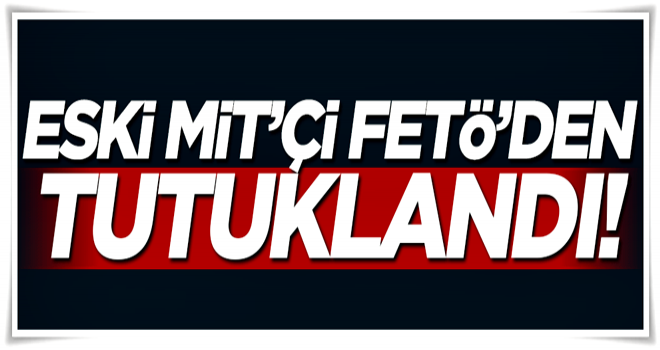 Eski MİT'çi FETÖ'den tutuklandı!