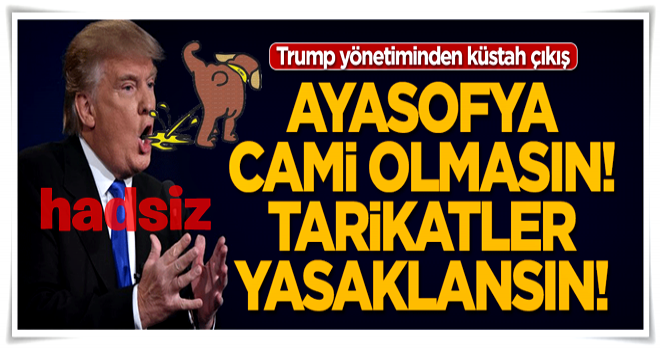 Trump yönetimi haddini aştı: Ayasofya cami olmasın, tarikat ve cemaatler yasaklansın!