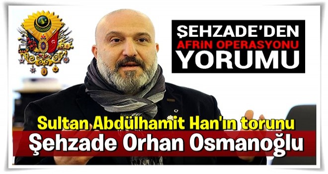 Şehzade Osmanoğlu'ndan Afrin operasyonu yorumu