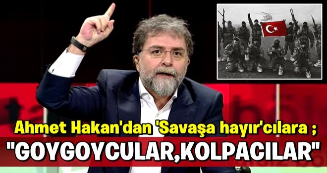 Ahmet Hakan'dan 'Savaşa hayır'cılara: Goygoycu, kolpacı, eyyamcılar