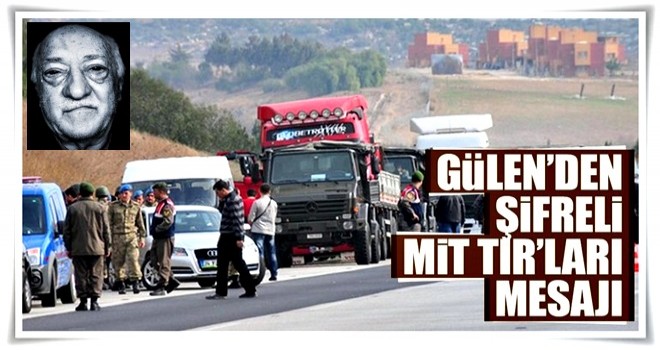 Gülen’den şifreli, MİT TIR’ları mesajı