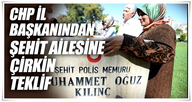 CHP il başkanından şehit ailesine çirkin teklif