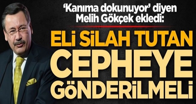 Melih Gökçek 'kanıma dokunuyor' dedi ve ekledi: Eli silah tutan cepheye gönderilmeli