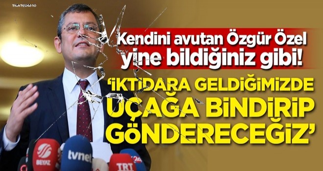 Kendini avutan Özgür Özel yine bildiğiniz gibi! 'İktidara geldiğimizde uçağa bindirip göndereceğiz'