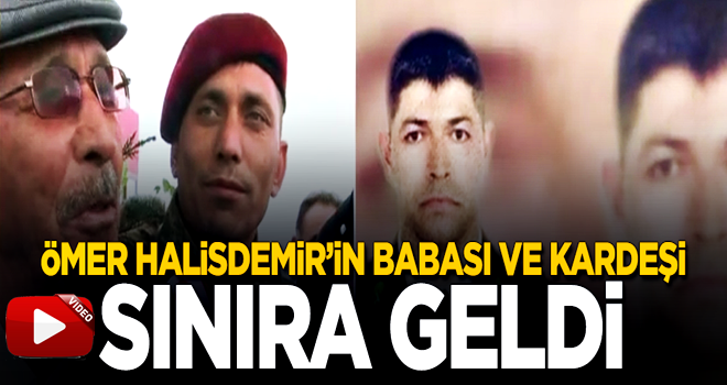 Kahraman şehidimiz Ömer Halisdemir'in babası ve kardeşi Suriye sınırında!