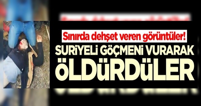 Sınırda dehşet veren görüntüler! Suriyeli göçmeni vurarak öldürdüler