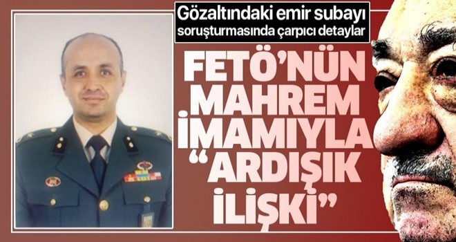 FETÖ'nün mahrem imamıyla "ardışık" ilişki! Gözaltındaki emir subayı soruşturmasında çarpıcı detaylar