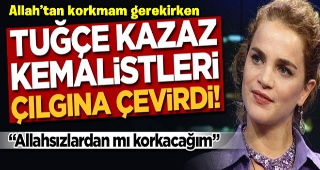 Tuğçe Kazaz Kemalistleri yine çıldırttı!