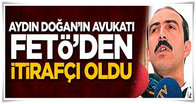 Aydın Doğan’ın avukatı FETÖ’den itirafçı oldu